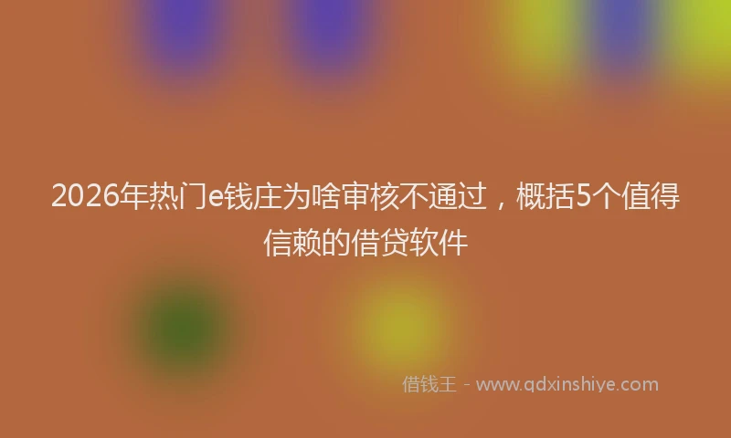 2026年热门e钱庄为啥审核不通过，概括5个值得信赖的借贷软件