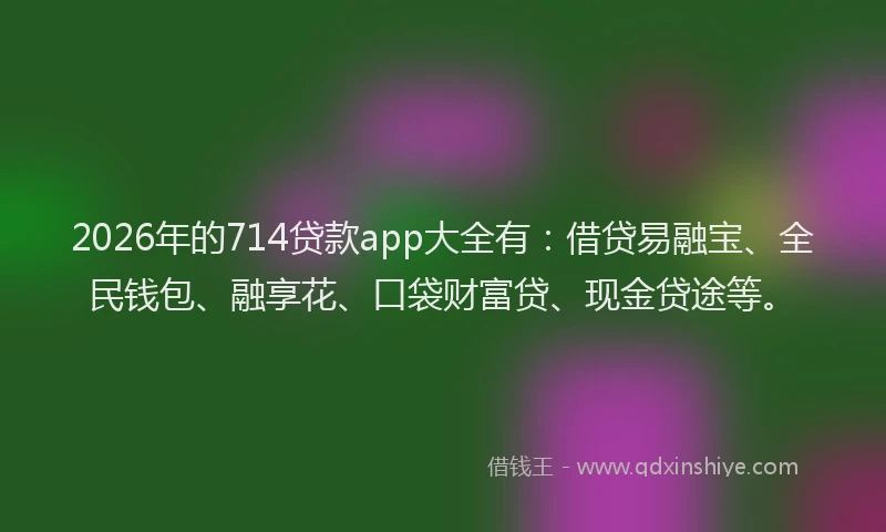2026年的714贷款app大全有：借贷易融宝、全民钱包、融享花、口袋财富贷、现金贷途等。