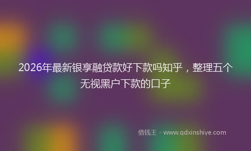 2026年最新银享融贷款好下款吗知乎，整理五个无视黑户下款的口子