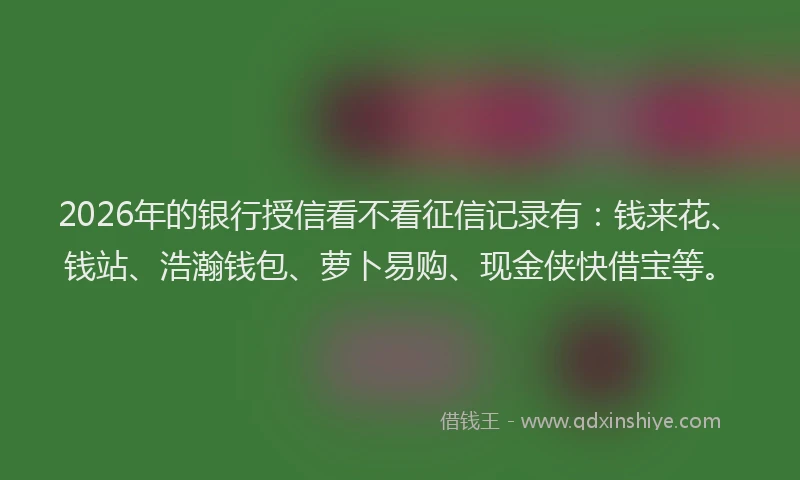 2026年的银行授信看不看征信记录有：钱来花、钱站、浩瀚钱包、萝卜易购、现金侠快借宝等。