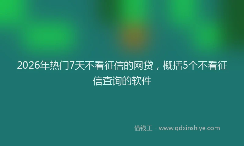 2026年热门7天不看征信的网贷，概括5个不看征信查询的软件