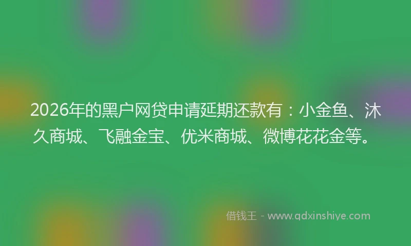 2026年的黑户网贷申请延期还款有：小金鱼、沐久商城、飞融金宝、优米商城、微博花花金等。