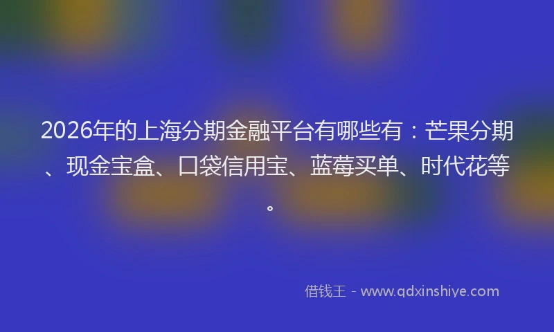 2026年的上海分期金融平台有哪些有：芒果分期、现金宝盒、口袋信用宝、蓝莓买单、时代花等。
