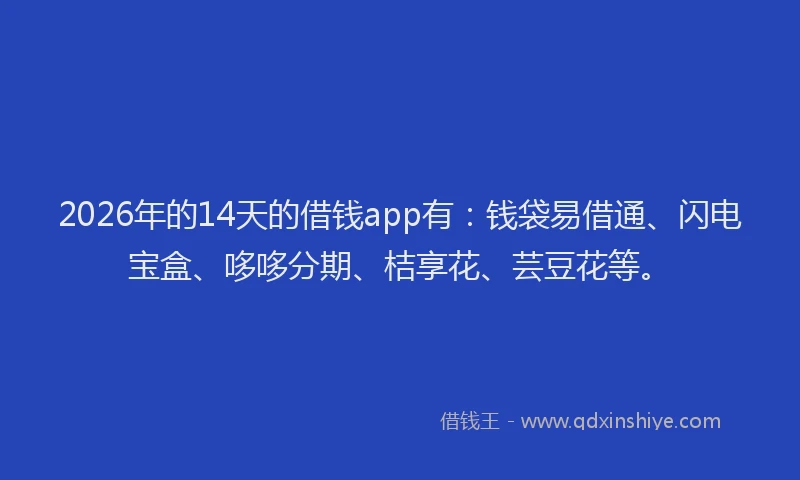 2026年的14天的借钱app有：钱袋易借通、闪电宝盒、哆哆分期、桔享花、芸豆花等。