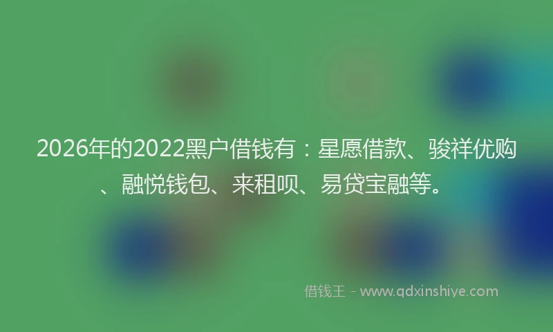 2026年的2022黑户借钱有：星愿借款、骏祥优购、融悦钱包、来租呗、易贷宝融等。
