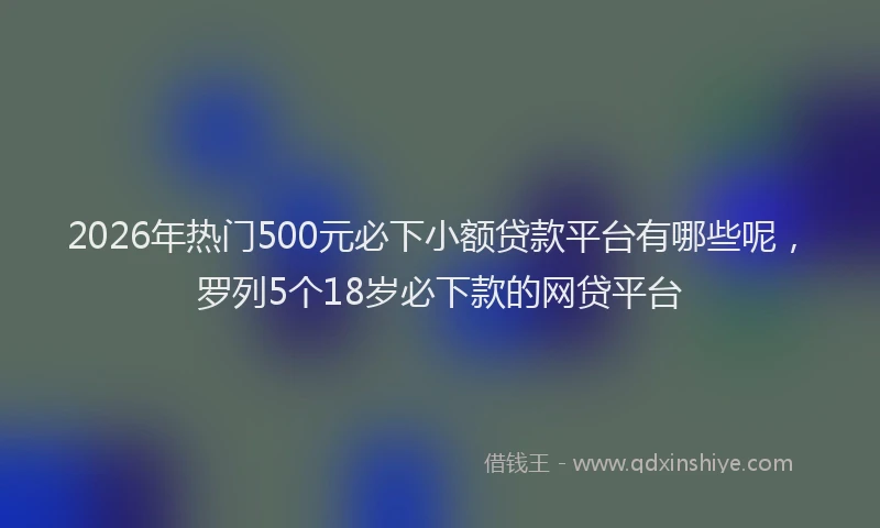 2026年热门500元必下小额贷款平台有哪些呢，罗列5个18岁必下款的网贷平台