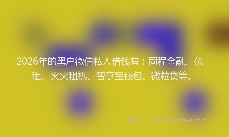 2026年的黑户微信私人借钱有：同程金融、优一租、火火租机、智享宝钱包、微粒贷等。