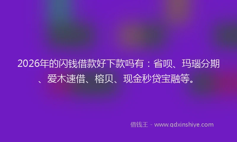 2026年的闪钱借款好下款吗有：省呗、玛瑙分期、爱木速借、榕贝、现金秒贷宝融等。