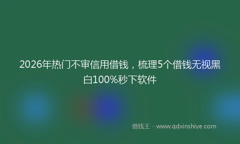 2026年热门不审信用借钱，梳理5个借钱无视黑白100%秒下软件