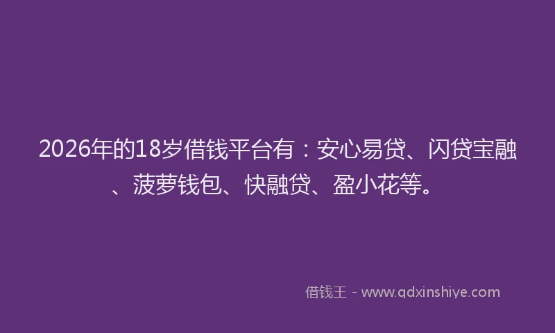 2026年的18岁借钱平台有：安心易贷、闪贷宝融、菠萝钱包、快融贷、盈小花等。