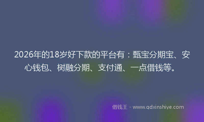 2026年的18岁好下款的平台有：甄宝分期宝、安心钱包、树融分期、支付通、一点借钱等。