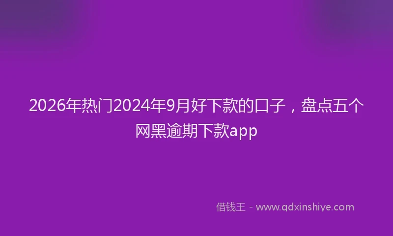 2026年热门2024年9月好下款的口子，盘点五个网黑逾期下款app