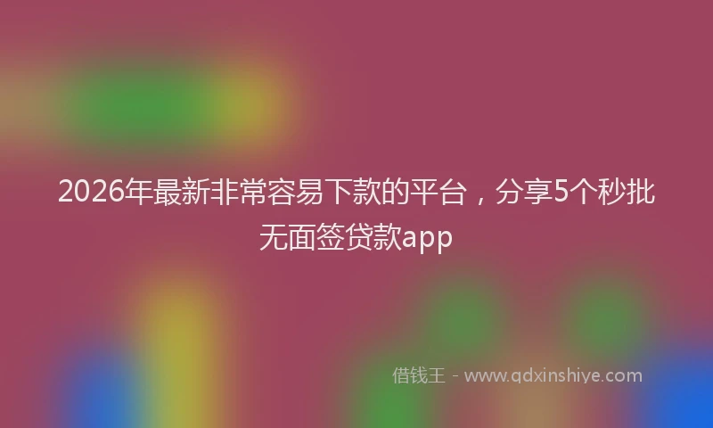 2026年最新非常容易下款的平台，分享5个秒批无面签贷款app