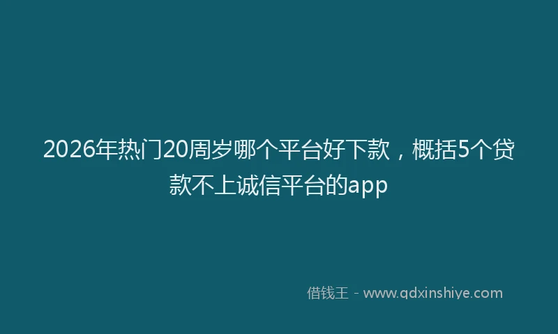2026年热门20周岁哪个平台好下款，概括5个贷款不上诚信平台的app