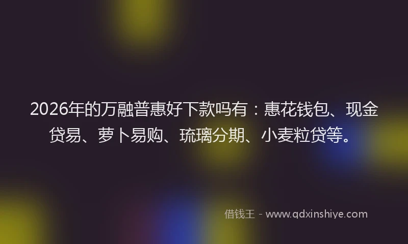 2026年的万融普惠好下款吗有：惠花钱包、现金贷易、萝卜易购、琉璃分期、小麦粒贷等。