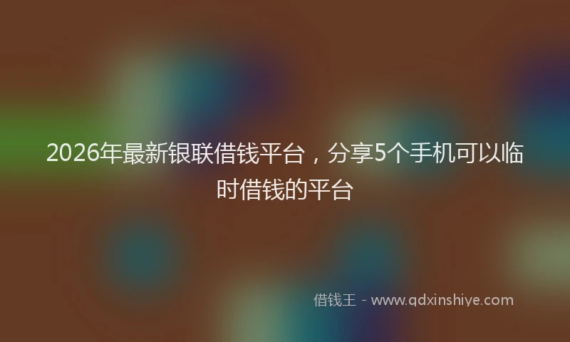 2026年最新银联借钱平台，分享5个手机可以临时借钱的平台