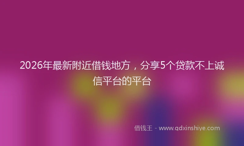 2026年最新附近借钱地方，分享5个贷款不上诚信平台的平台