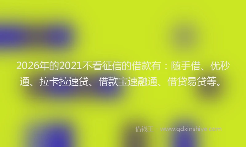 2026年的2021不看征信的借款有：随手借、优秒通、拉卡拉速贷、借款宝速融通、借贷易贷等。