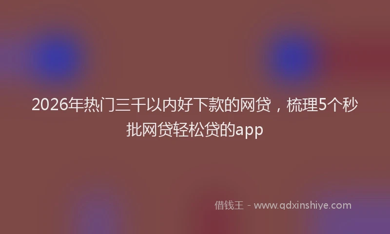 2026年热门三千以内好下款的网贷，梳理5个秒批网贷轻松贷的app