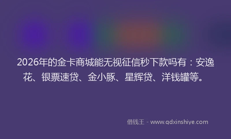 2026年的金卡商城能无视征信秒下款吗有：安逸花、银票速贷、金小豚、星辉贷、洋钱罐等。