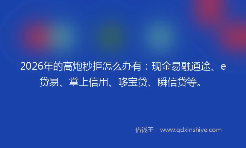 2026年的高炮秒拒怎么办有：现金易融通途、e贷易、掌上信用、哆宝贷、瞬信贷等。