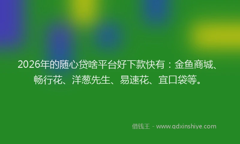 2026年的随心贷啥平台好下款快有：金鱼商城、畅行花、洋葱先生、易速花、宜口袋等。