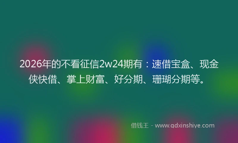 2026年的不看征信2w24期有：速借宝盒、现金侠快借、掌上财富、好分期、珊瑚分期等。