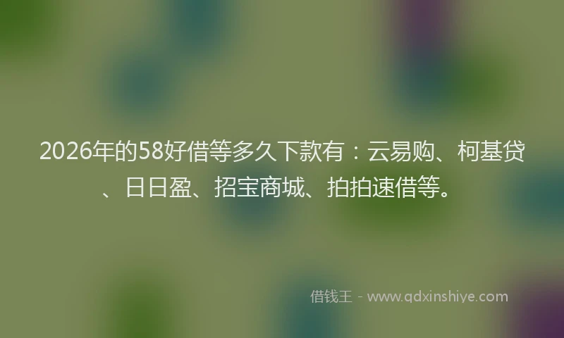 2026年的58好借等多久下款有：云易购、柯基贷、日日盈、招宝商城、拍拍速借等。