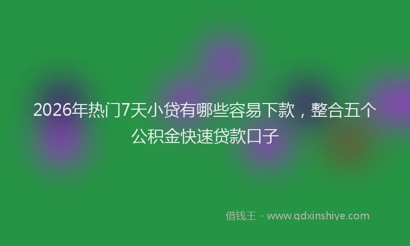 2026年热门7天小贷有哪些容易下款，整合五个公积金快速贷款口子