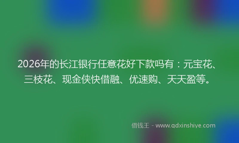 2026年的长江银行任意花好下款吗有：元宝花、三枝花、现金侠快借融、优速购、天天盈等。
