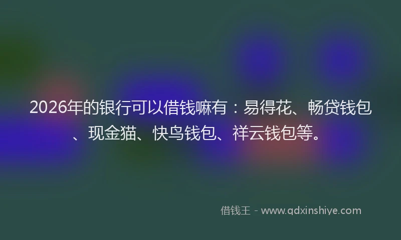 2026年的银行可以借钱嘛有：易得花、畅贷钱包、现金猫、快鸟钱包、祥云钱包等。
