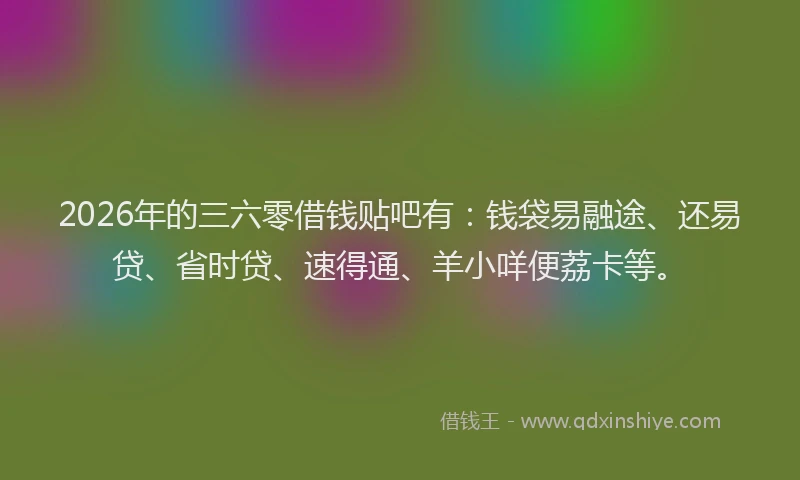 2026年的三六零借钱贴吧有：钱袋易融途、还易贷、省时贷、速得通、羊小咩便荔卡等。