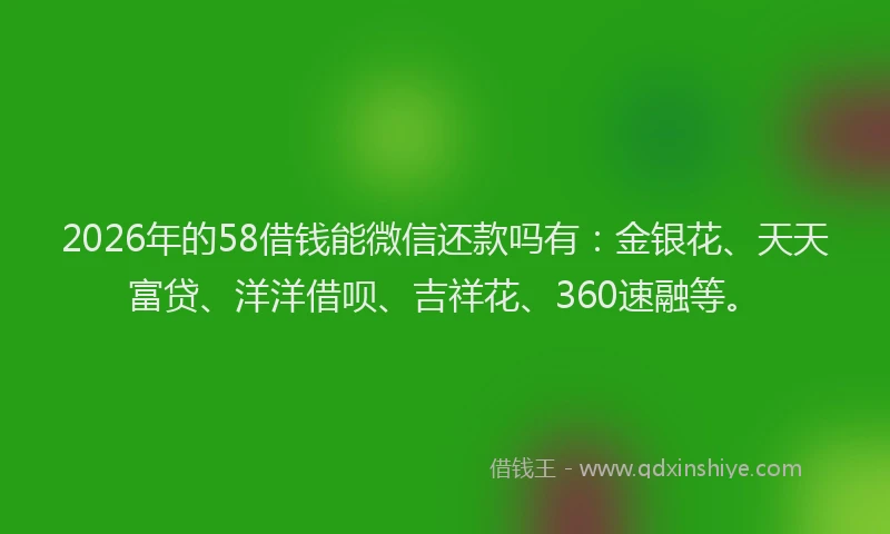 2026年的58借钱能微信还款吗有：金银花、天天富贷、洋洋借呗、吉祥花、360速融等。