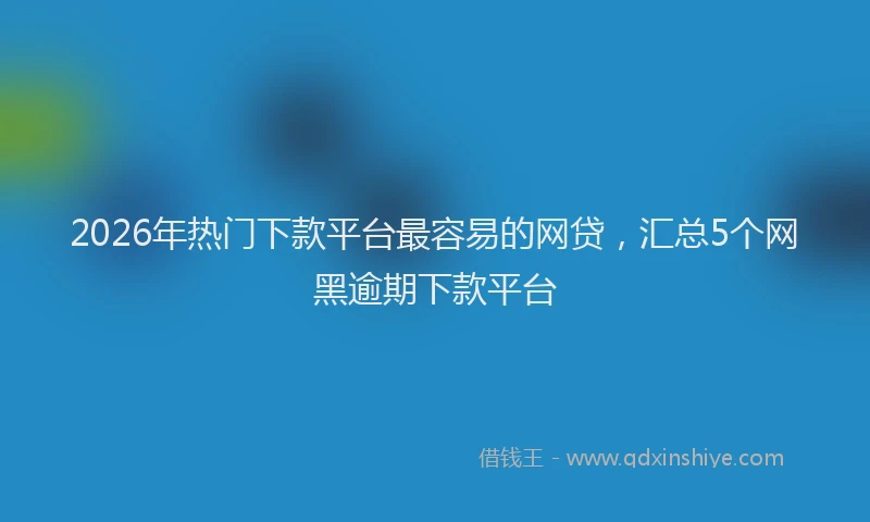 2026年热门下款平台最容易的网贷，汇总5个网黑逾期下款平台
