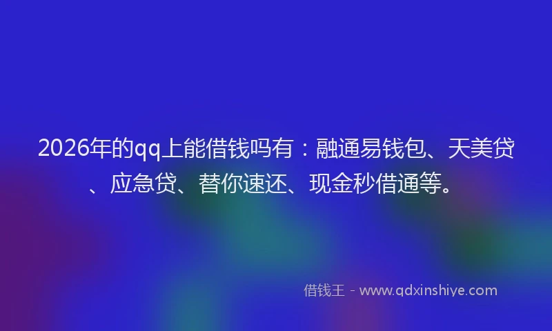 2026年的qq上能借钱吗有：融通易钱包、天美贷、应急贷、替你速还、现金秒借通等。