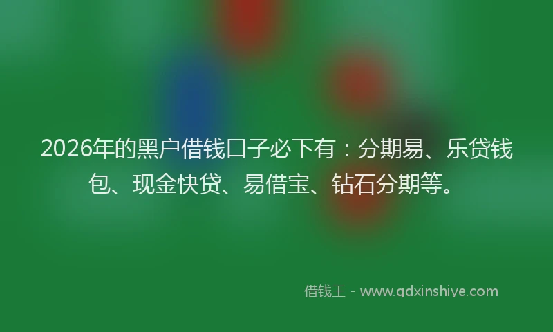 2026年的黑户借钱口子必下有：分期易、乐贷钱包、现金快贷、易借宝、钻石分期等。