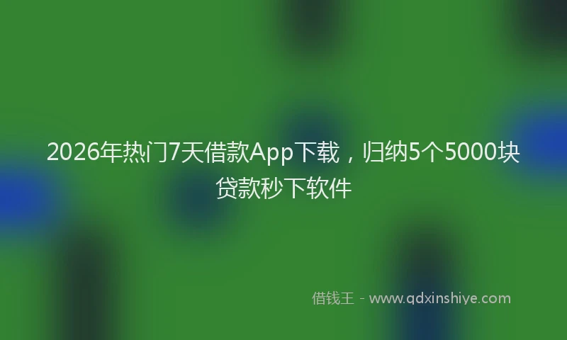 2026年热门7天借款App下载，归纳5个5000块贷款秒下软件