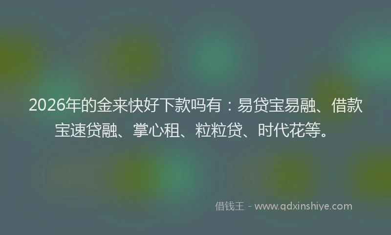 2026年的金来快好下款吗有：易贷宝易融、借款宝速贷融、掌心租、粒粒贷、时代花等。