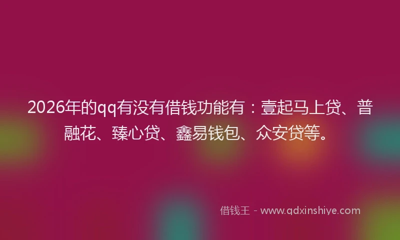 2026年的qq有没有借钱功能有：壹起马上贷、普融花、臻心贷、鑫易钱包、众安贷等。