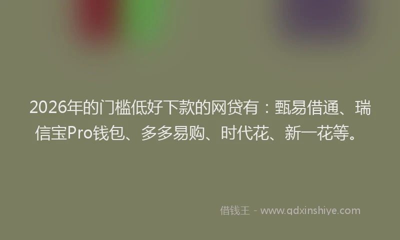 2026年的门槛低好下款的网贷有：甄易借通、瑞信宝Pro钱包、多多易购、时代花、新一花等。