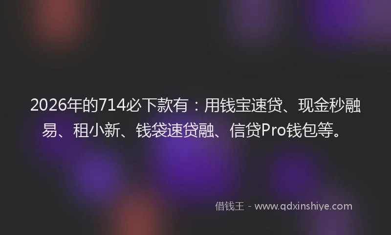 2026年的714必下款有：用钱宝速贷、现金秒融易、租小新、钱袋速贷融、信贷Pro钱包等。