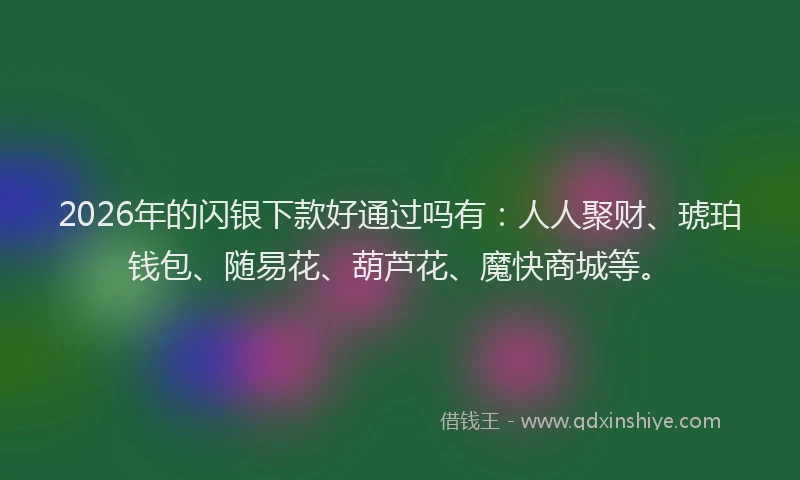 2026年的闪银下款好通过吗有：人人聚财、琥珀钱包、随易花、葫芦花、魔快商城等。