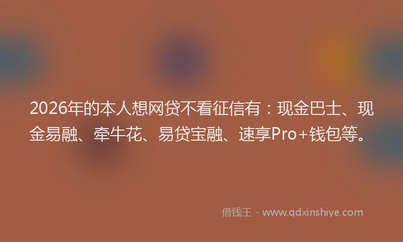 2026年的本人想网贷不看征信有：现金巴士、现金易融、牵牛花、易贷宝融、速享Pro+钱包等。