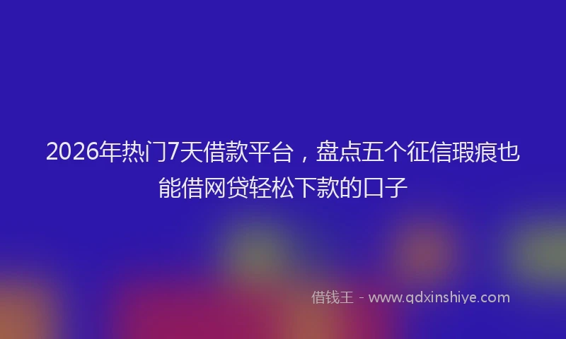 2026年热门7天借款平台，盘点五个征信瑕疵也能借网贷轻松下款的口子