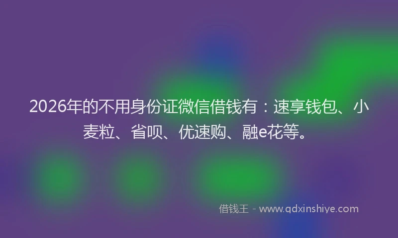 2026年的不用身份证微信借钱有：速享钱包、小麦粒、省呗、优速购、融e花等。