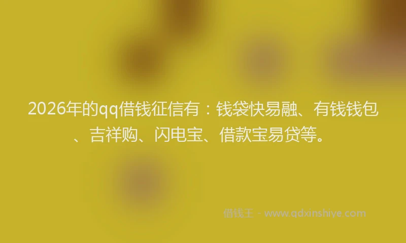 2026年的qq借钱征信有：钱袋快易融、有钱钱包、吉祥购、闪电宝、借款宝易贷等。