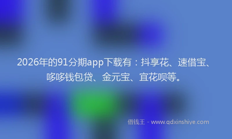 2026年的91分期app下载有：抖享花、速借宝、哆哆钱包贷、金元宝、宜花呗等。