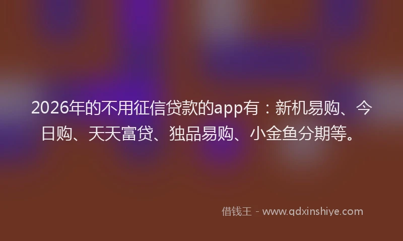 2026年的不用征信贷款的app有：新机易购、今日购、天天富贷、独品易购、小金鱼分期等。