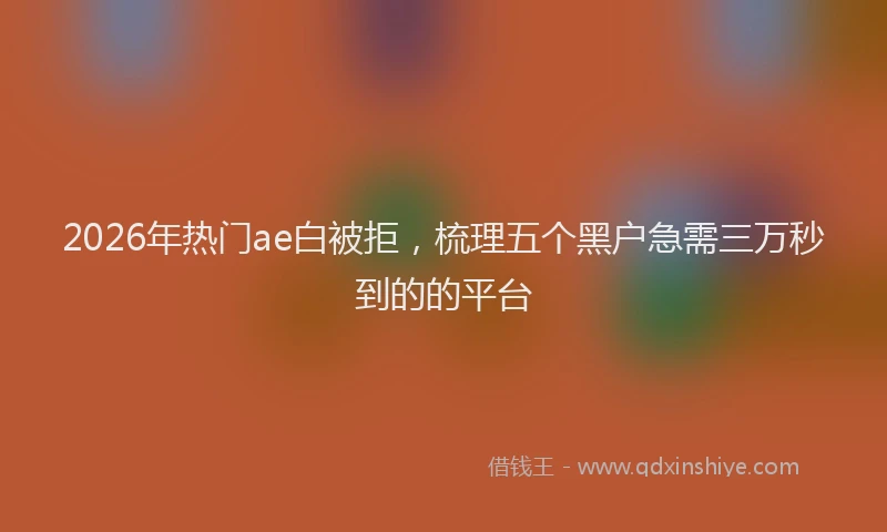 2026年热门ae白被拒，梳理五个黑户急需三万秒到的的平台