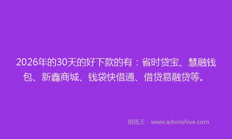 2026年的30天的好下款的有：省时贷宝、慧融钱包、新鑫商城、钱袋快借通、借贷易融贷等。